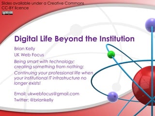 Digital Life Beyond the Institution
Brian Kelly
UK Web Focus
Being smart with technology;
creating something from nothing:
Continuing your professional life when
your institutional IT infrastructure no
longer exists!
Email: ukwebfocus@gmail.com
Twitter: @briankelly
Slides available under a Creative Commons
CC-BY licence
 