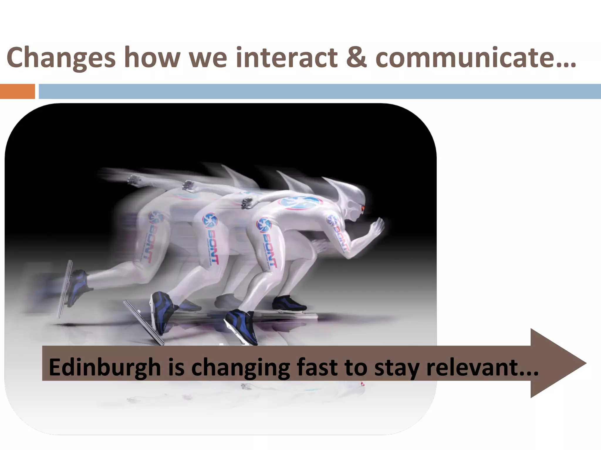 Changes how we interact & communicate… Edinburgh is changing fast to stay relevant... 