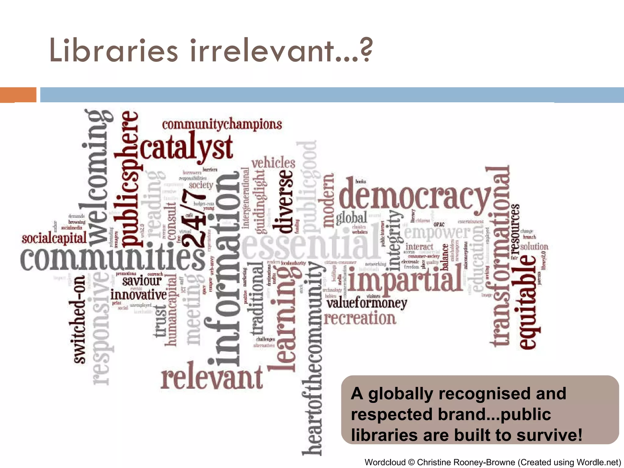 Libraries irrelevant...? A globally recognised and respected brand...public libraries are built to survive! Wordcloud © Christine Rooney-Browne (Created using Wordle.net) 
