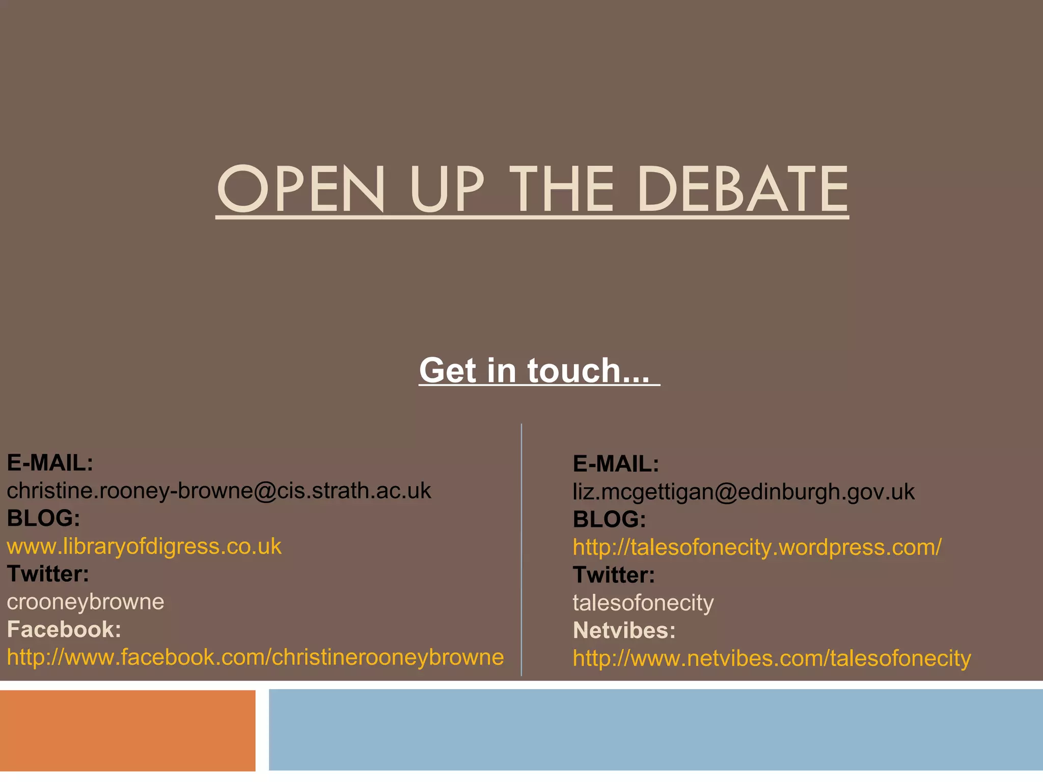OPEN UP THE DEBATE E-MAIL: [email_address] BLOG: www.libraryofdigress.co.uk Twitter: crooneybrowne Facebook: http://www.facebook.com/christinerooneybrowne   E-MAIL: [email_address] BLOG: http://talesofonecity.wordpress.com/  Twitter:  talesofonecity Netvibes:  http://www.netvibes.com/talesofonecity  Get in touch...  