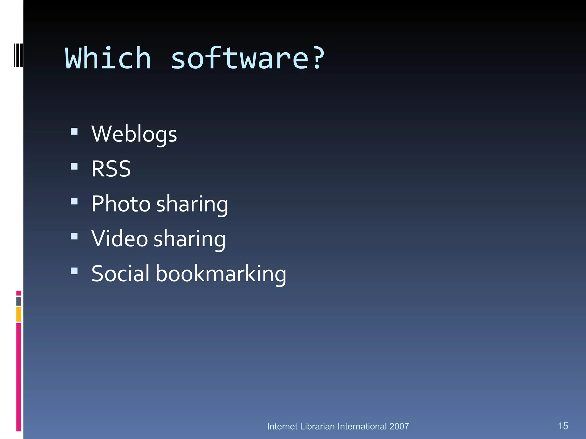 Which software? Weblogs RSS Photo sharing Video sharing Social bookmarking Internet Librarian International 2007 