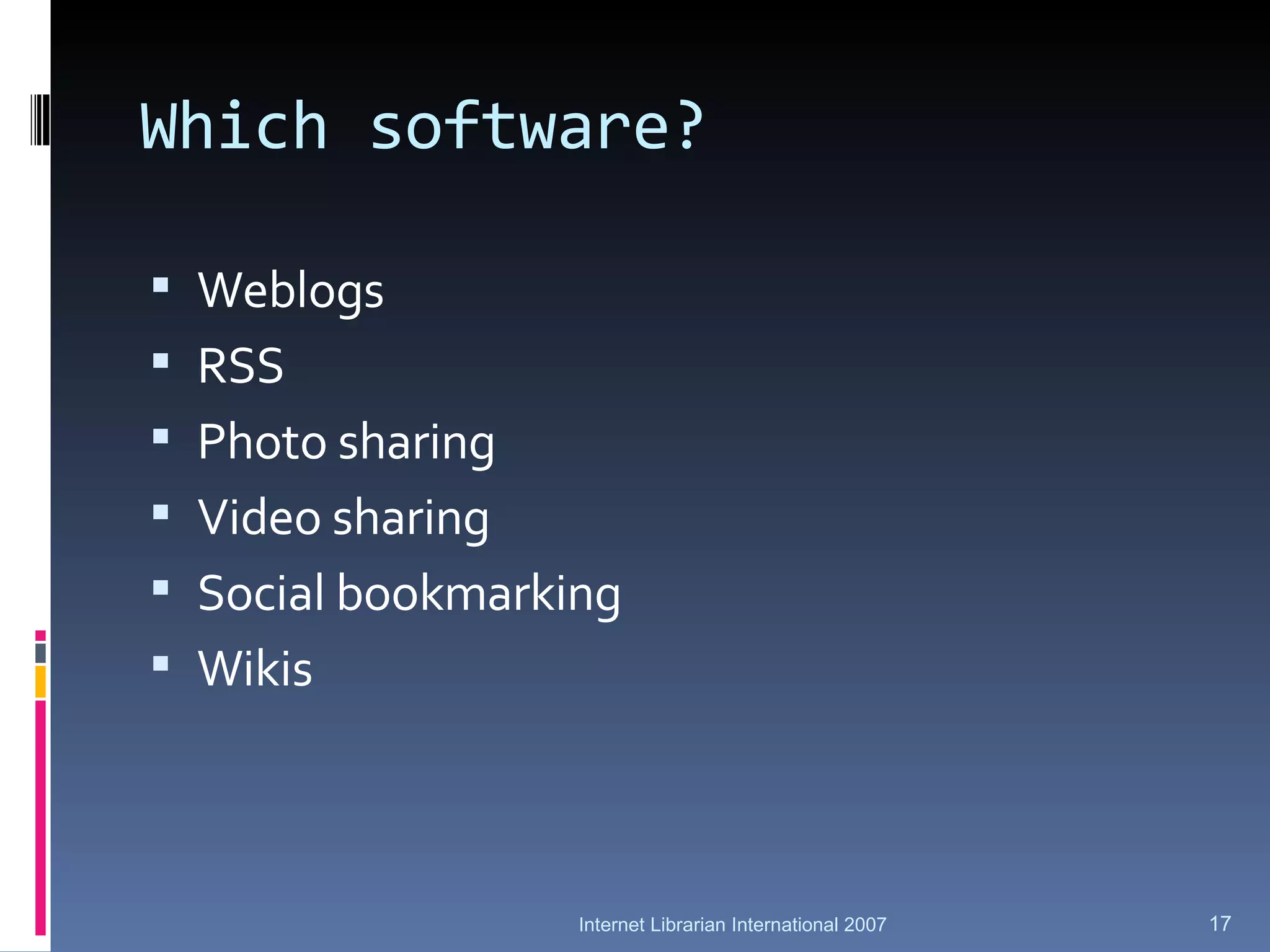 Which software? Weblogs RSS Photo sharing Video sharing Social bookmarking Wikis Internet Librarian International 2007 
