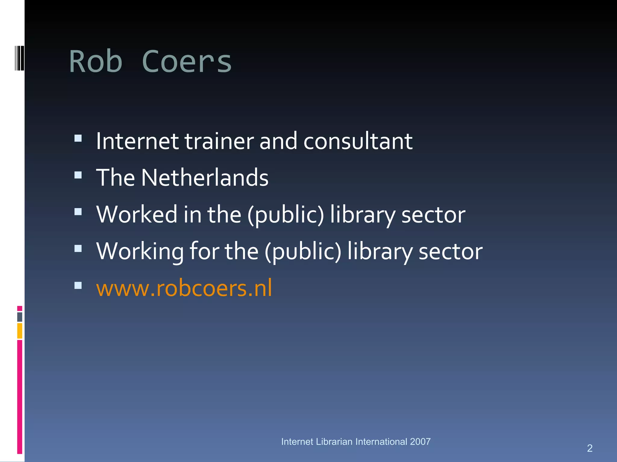Rob Coers Internet trainer and consultant The Netherlands Worked in the (public) library sector Working for the (public) library sector www.robcoers.nl   Internet Librarian International 2007 