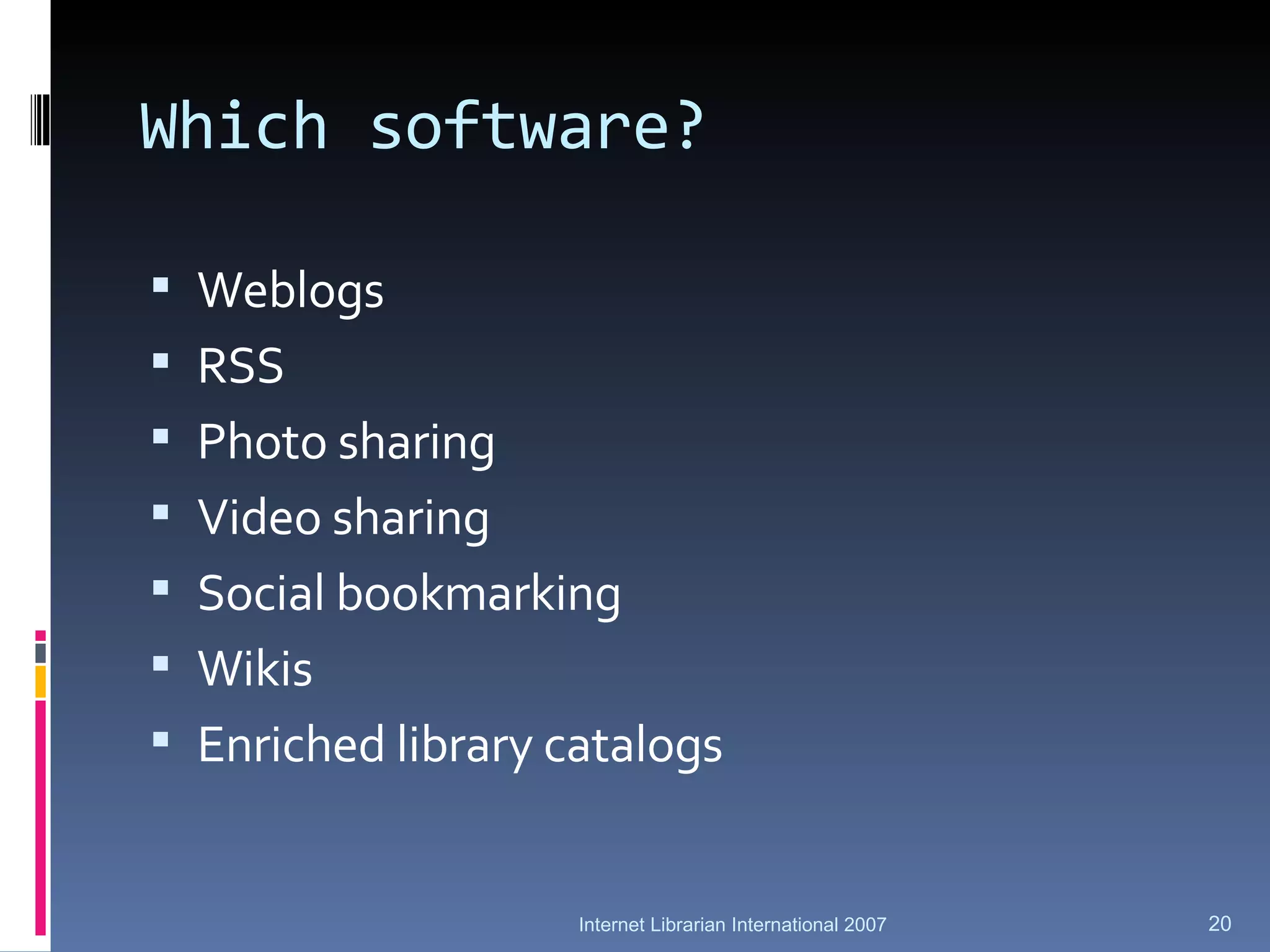 Which software? Weblogs RSS Photo sharing Video sharing Social bookmarking Wikis Enriched library catalogs Internet Librarian International 2007 