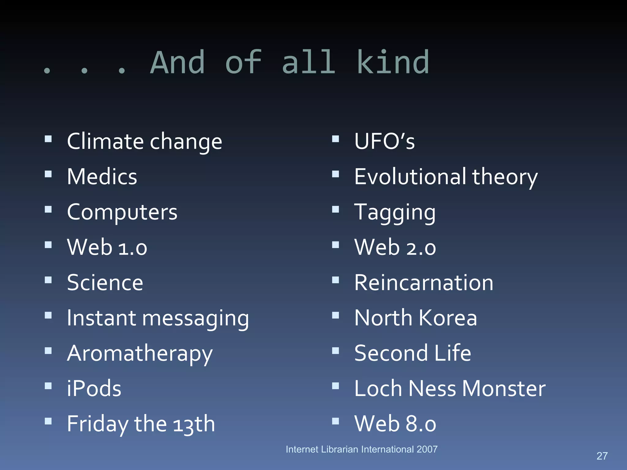 . . . And of all kind Climate change Medics Computers Web 1.0 Science  Instant messaging Aromatherapy iPods Friday the 13th UFO’s Evolutional theory Tagging Web 2.0 Reincarnation North Korea Second Life Loch Ness Monster Web 8.0 Internet Librarian International 2007 