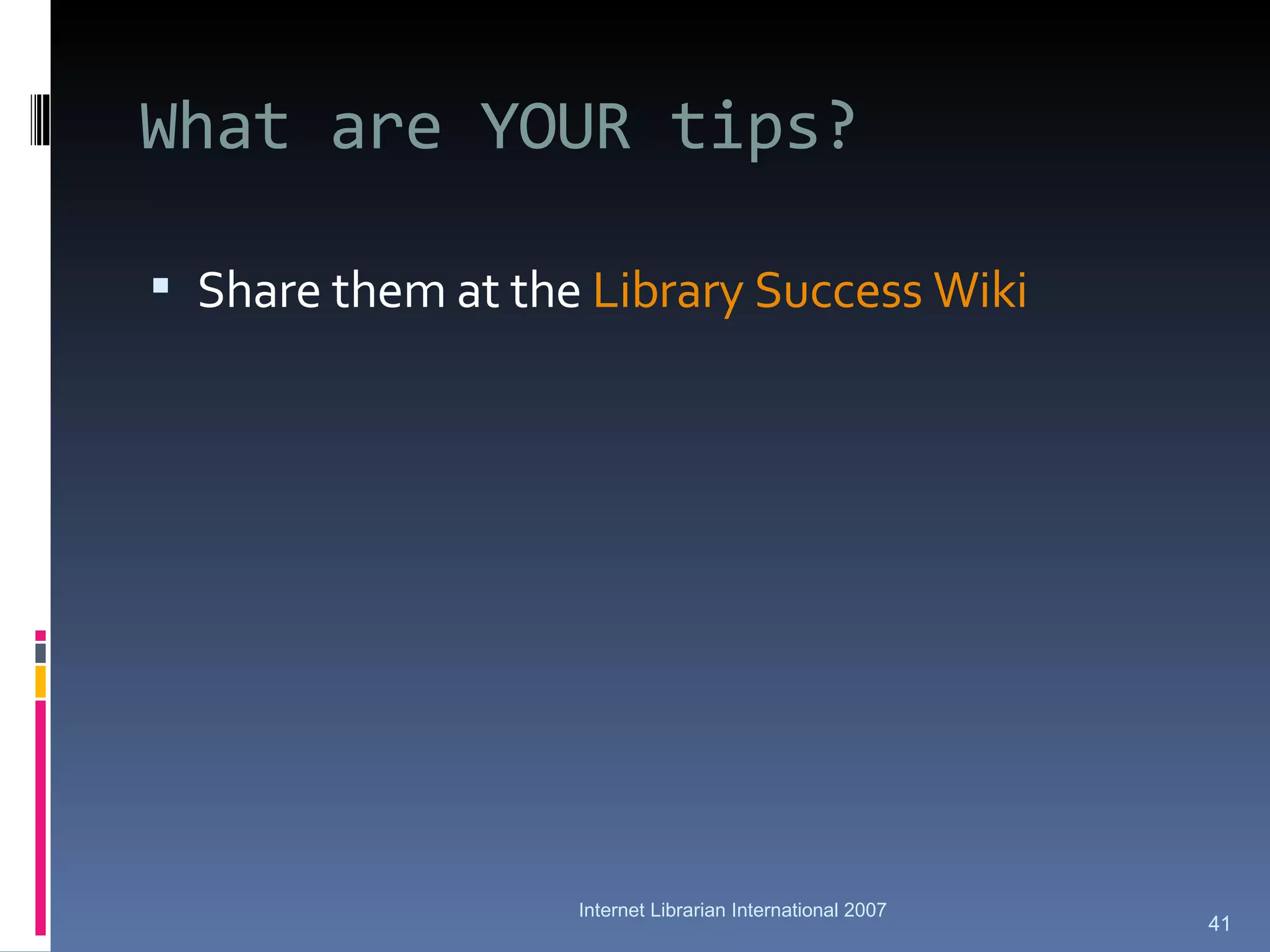What are YOUR tips? Share them at the  Library Success Wiki Internet Librarian International 2007 