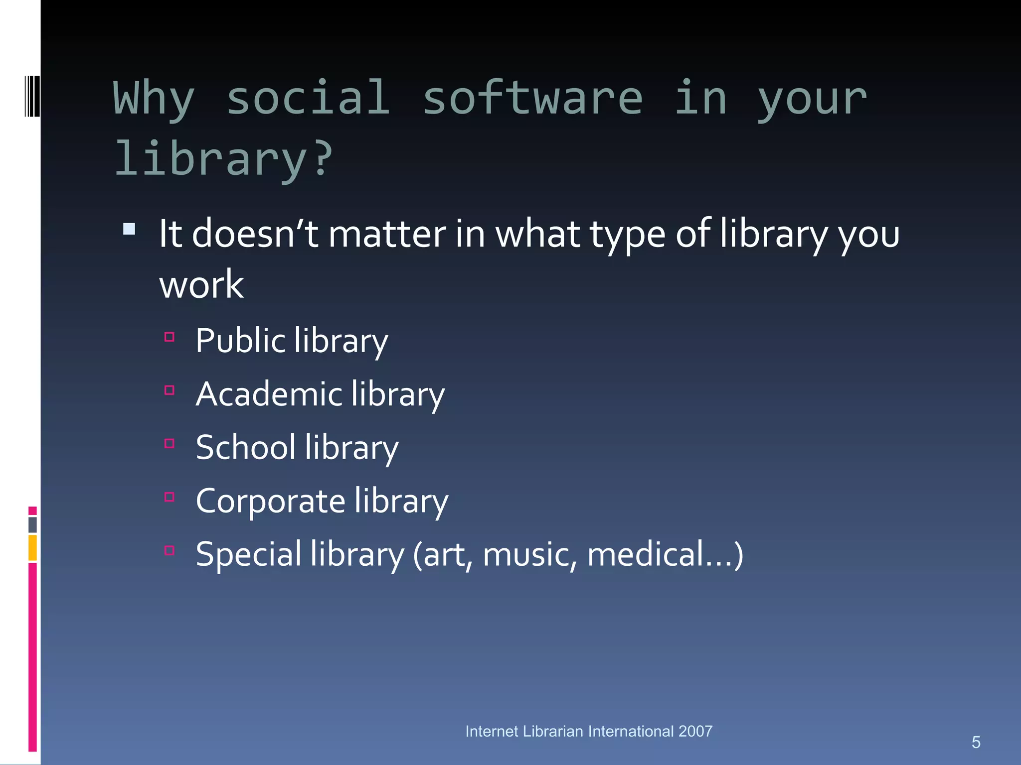 Why social software in your library? It doesn’t matter in what type of library you work Public library Academic library School library Corporate library Special library (art, music, medical…) Internet Librarian International 2007 