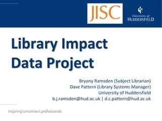 Library Impact
Data Project
                 Bryony Ramsden (Subject Librarian)
             Dave Pattern (Library Systems Manager)
                           University of Huddersfield
     b.j.ramsden@hud.ac.uk | d.c.pattern@hud.ac.uk
 
