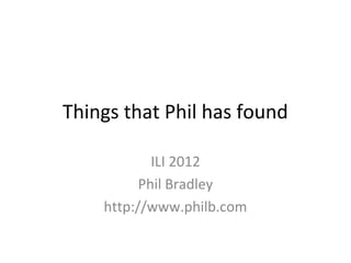 Things that Phil has found

            ILI 2012
          Phil Bradley
    http://www.philb.com
 
