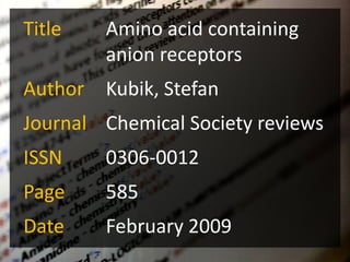 Title    Amino acid containing
         anion receptors
Author   Kubik, Stefan
Journal Chemical Society reviews
ISSN     0306-0012
Page     585
Date     February 2009
                                 12
 