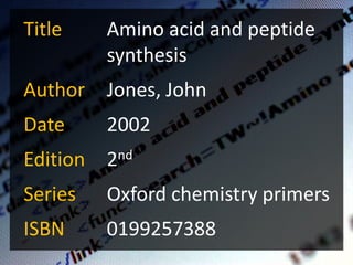 Title     Amino acid and peptide
          synthesis
Author    Jones, John
Date      2002
Edition   2nd
Series    Oxford chemistry primers
ISBN      0199257388
                                   8
 