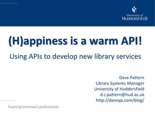 (H)appiness is a warm API!
Using APIs to develop new library services

                                        Dave Pattern
                           Library Systems Manager
                          University of Huddersfield
                             d.c.pattern@hud.ac.uk
                           http://daveyp.com/blog/
 