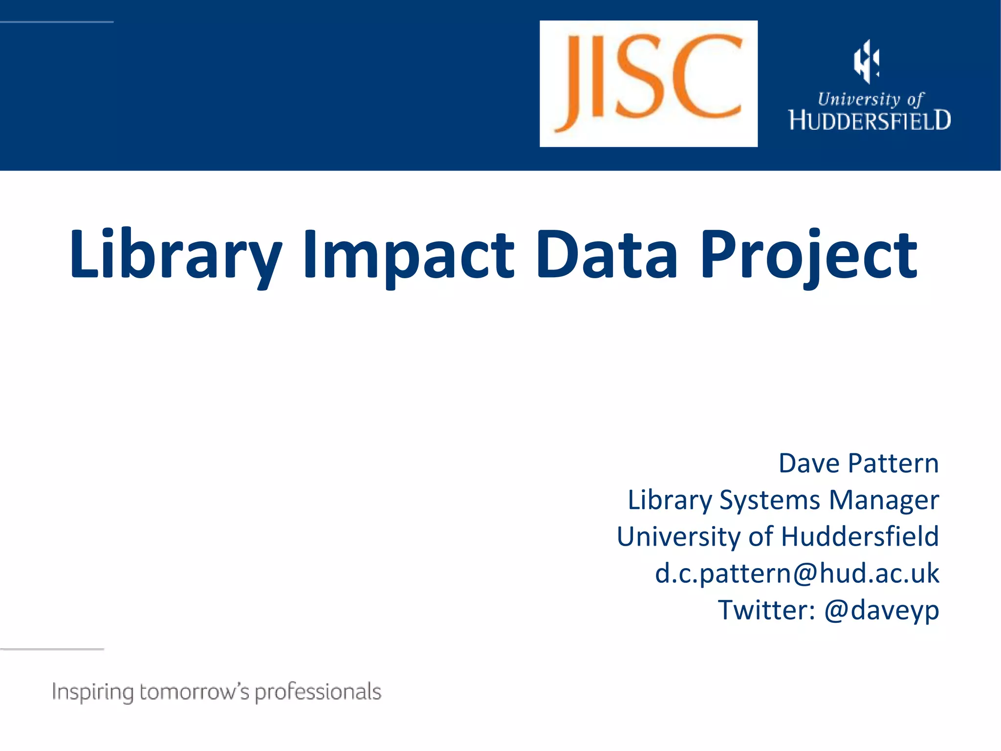 Library Impact Data Project

                               Dave Pattern
                  Library Systems Manager
                 University of Huddersfield
                    d.c.pattern@hud.ac.uk
                          Twitter: @daveyp
 