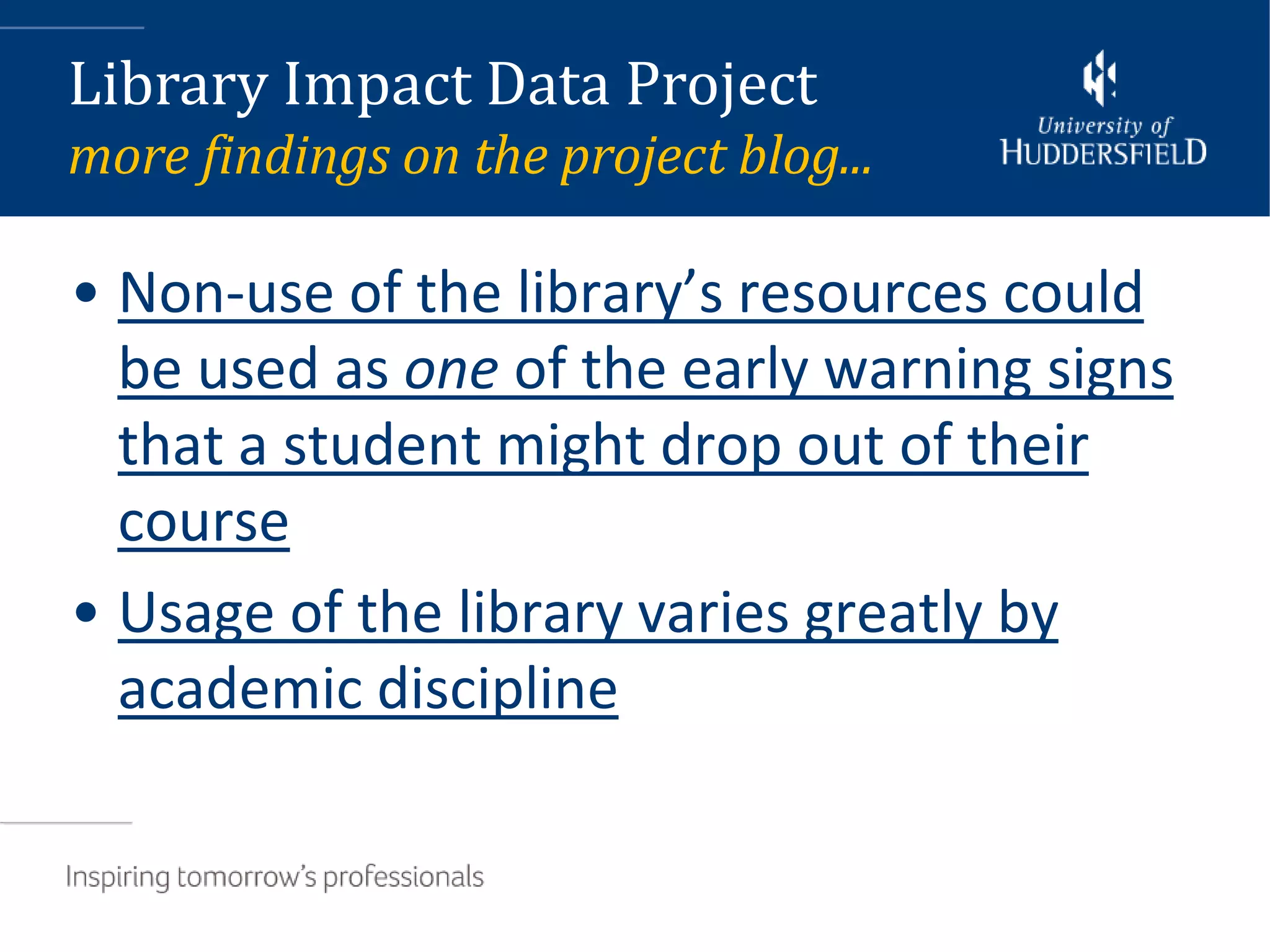 Library Impact Data Project
more findings on the project blog...

• Non-use of the library’s resources could
  be used as one of the early warning signs
  that a student might drop out of their
  course
• Usage of the library varies greatly by
  academic discipline
 