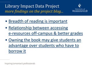 Library Impact Data Project
more findings on the project blog...

• Breadth of reading is important
• Relationship between accessing
  e-resources off-campus & better grades
• Owning the book may give students an
  advantage over students who have to
  borrow it
 