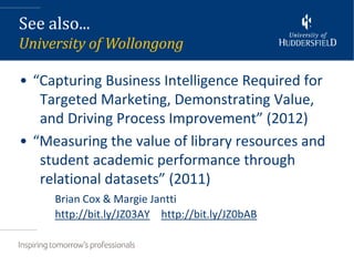 See also...
University of Wollongong

• “Capturing Business Intelligence Required for
   Targeted Marketing, Demonstrating Value,
   and Driving Process Improvement” (2012)
• “Measuring the value of library resources and
   student academic performance through
   relational datasets” (2011)
     Brian Cox & Margie Jantti
     http://bit.ly/JZ03AY http://bit.ly/JZ0bAB
 