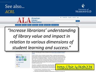 See also...
ACRL



 “Increase librarians’ understanding
    of library value and impact in
  relation to various dimensions of
    student learning and success.”



                          http://bit.ly/Kdh22K
 