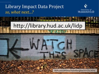 Library Impact Data Project
so, what next...?


    http://library.hud.ac.uk/lidp




                                                           26
                      flickr.com/photos/nicholasngkw/5512321874/
 