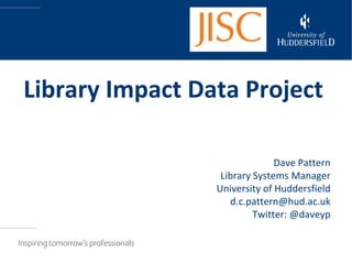 Library Impact Data Project

                               Dave Pattern
                  Library Systems Manager
                 University of Huddersfield
                    d.c.pattern@hud.ac.uk
                          Twitter: @daveyp
 
