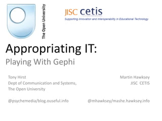 Appropriating IT:
Playing With Gephi
Tony Hirst                                         Martin Hawksey
Dept of Communication and Systems,                      JISC CETIS
The Open University

@psychemedia/blog.ouseful.info       @mhawksey/mashe.hawksey.info
 