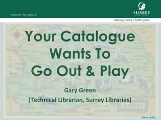 Your Catalogue
Wants To
Go Out & Play
Gary Green
(Technical Librarian, Surrey Libraries)
Alwyn Ladell

 