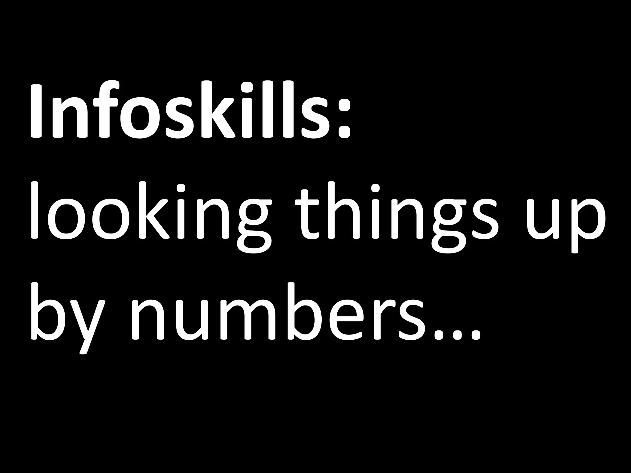 Infoskills:
looking things up
by numbers…
 