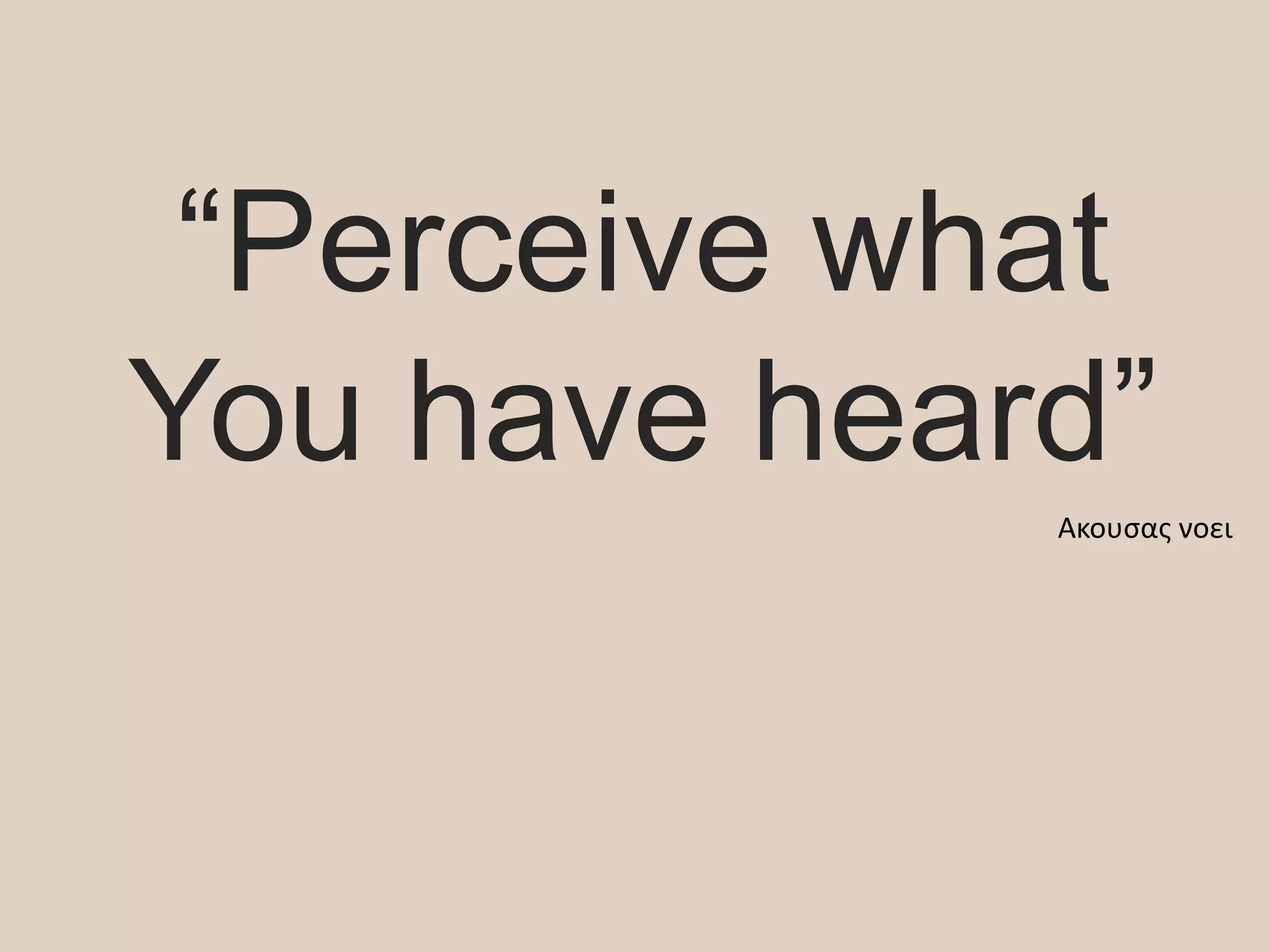 “Perceive what
You have heard”
Ακουσας νοει
 