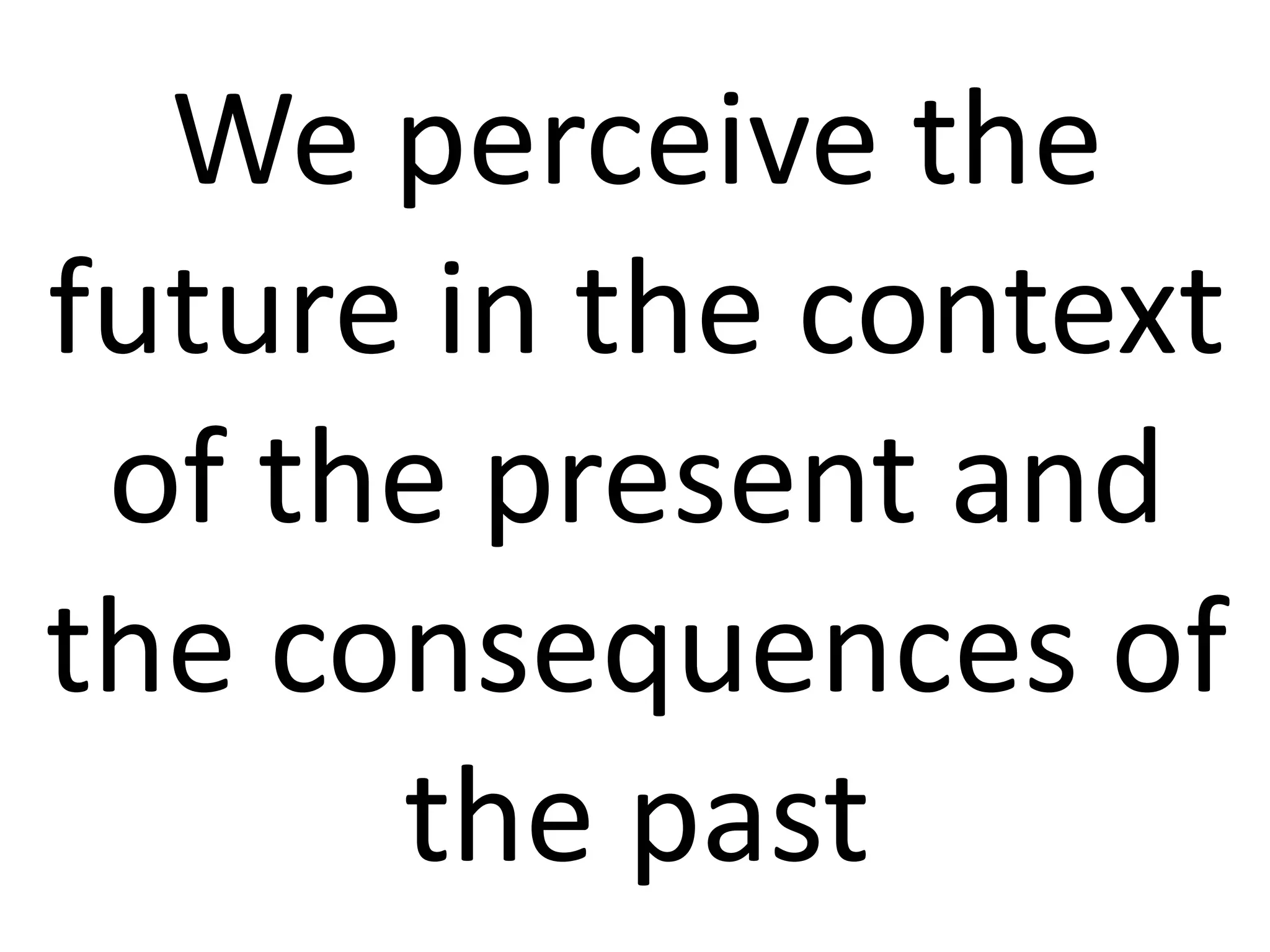 We perceive the
future in the context
of the present and
the consequences of
the past
 