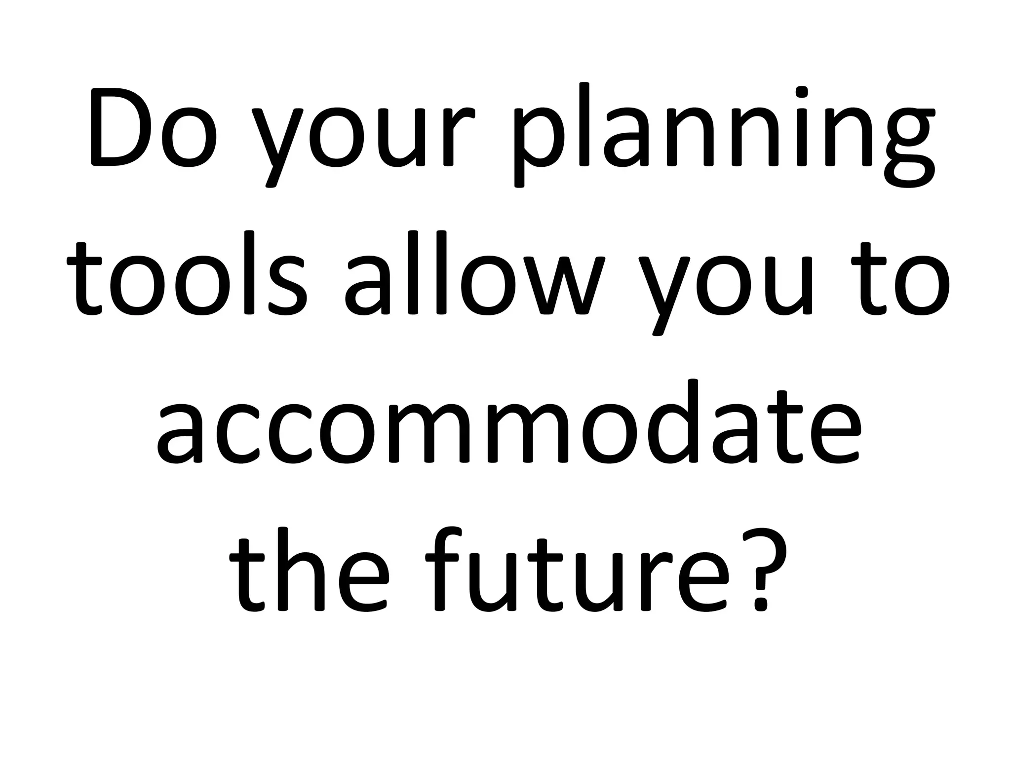 Do your planning
tools allow you to
accommodate
the future?
 