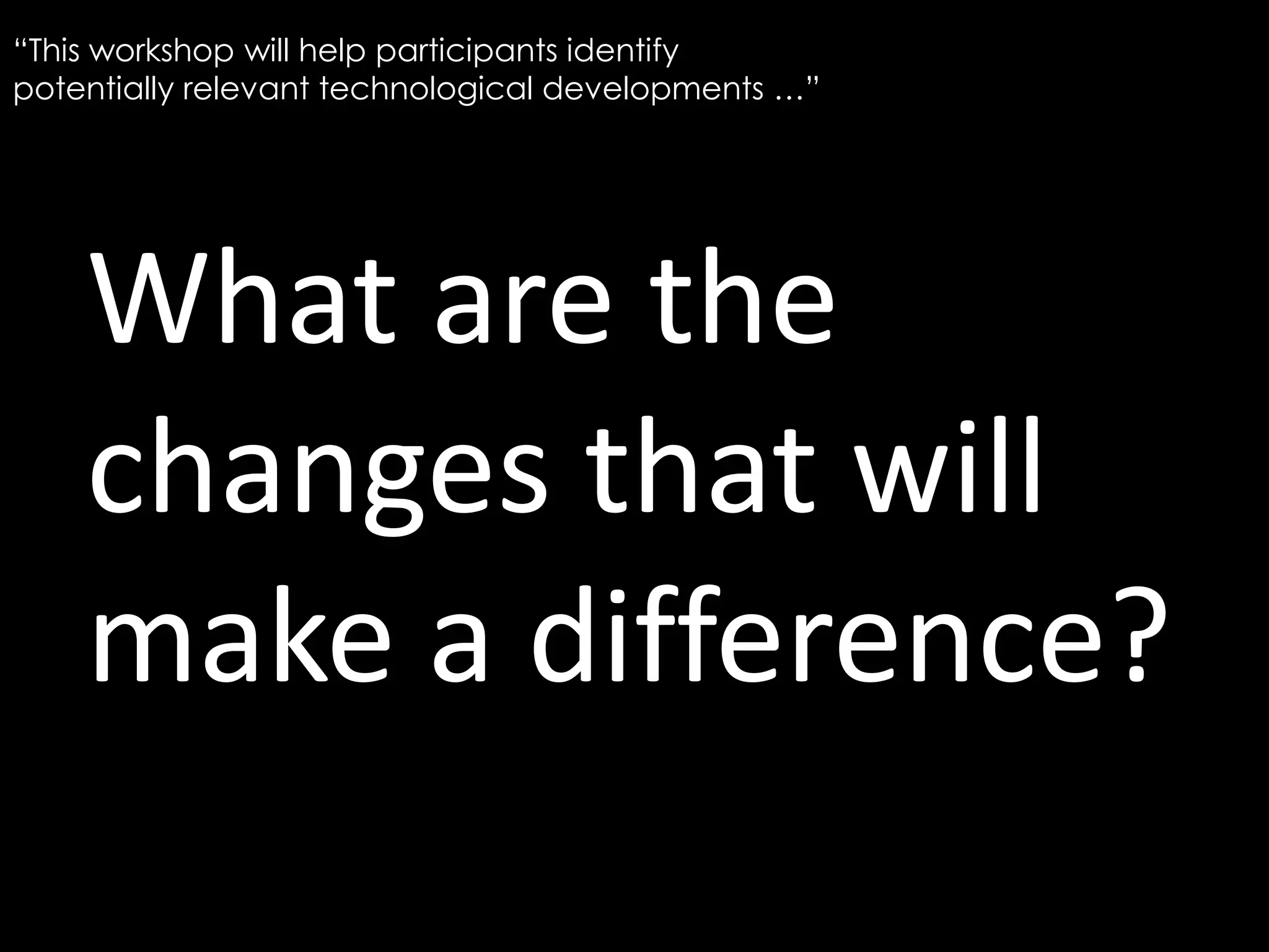 What are the
changes that will
make a difference?
“This workshop will help participants identify
potentially relevant technological developments …”
 