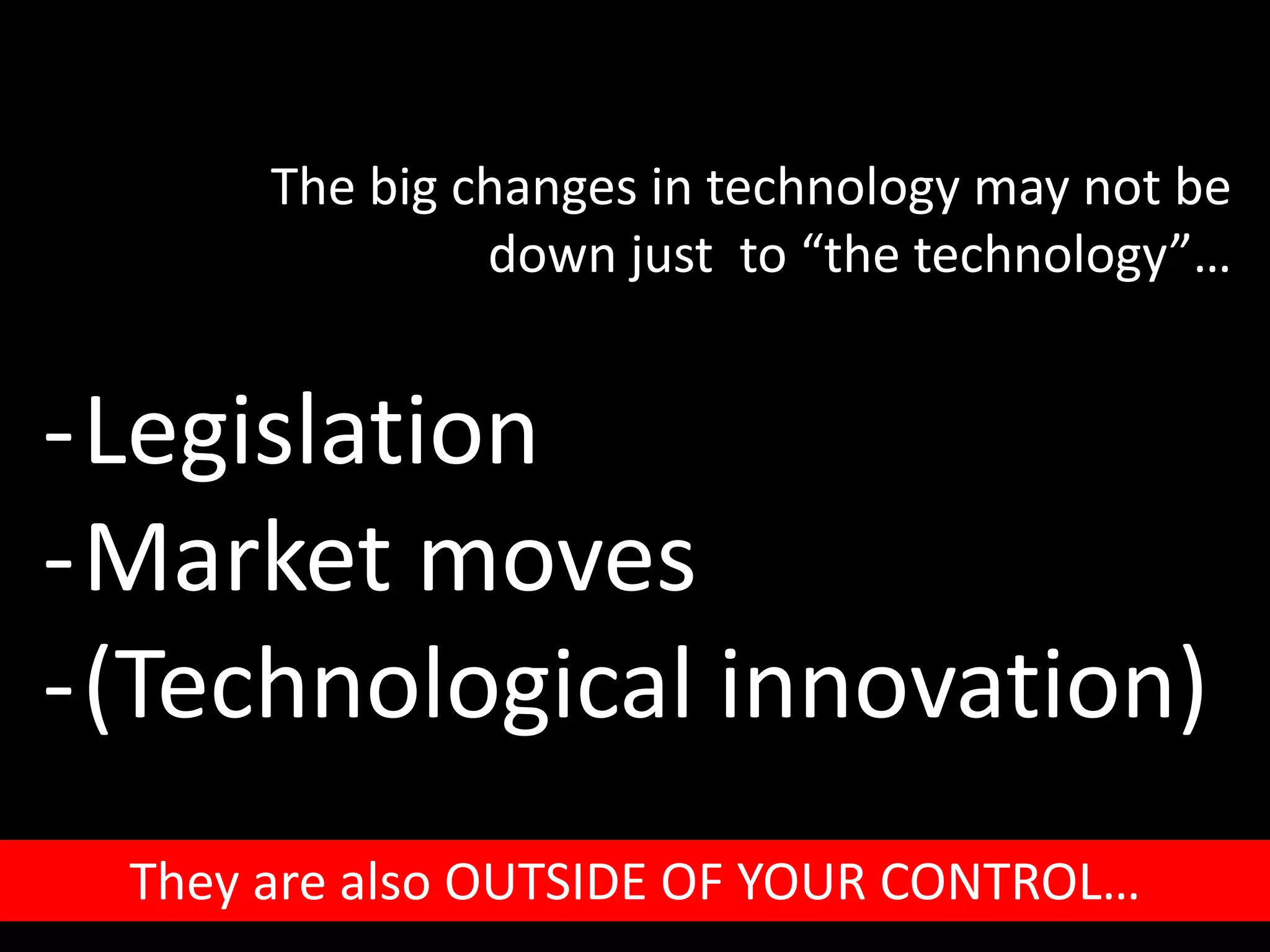 -Legislation
-Market moves
-(Technological innovation)
The big changes in technology may not be
down just to “the technology”…
They are also OUTSIDE OF YOUR CONTROL…
 