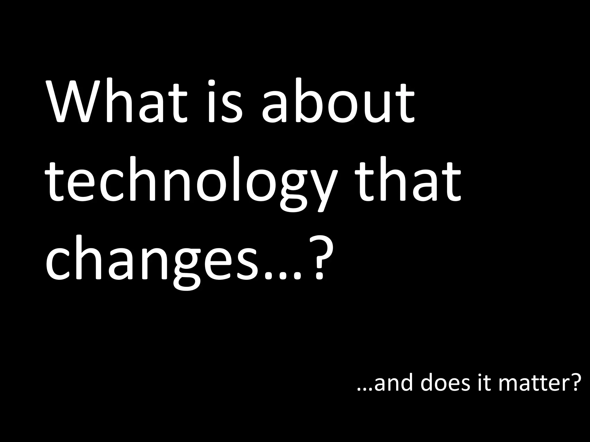 What is about
technology that
changes…?
…and does it matter?
 