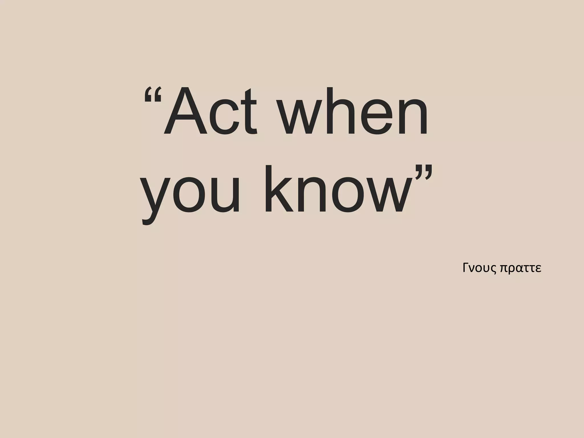 “Act when
you know”
Γνους πραττε
 