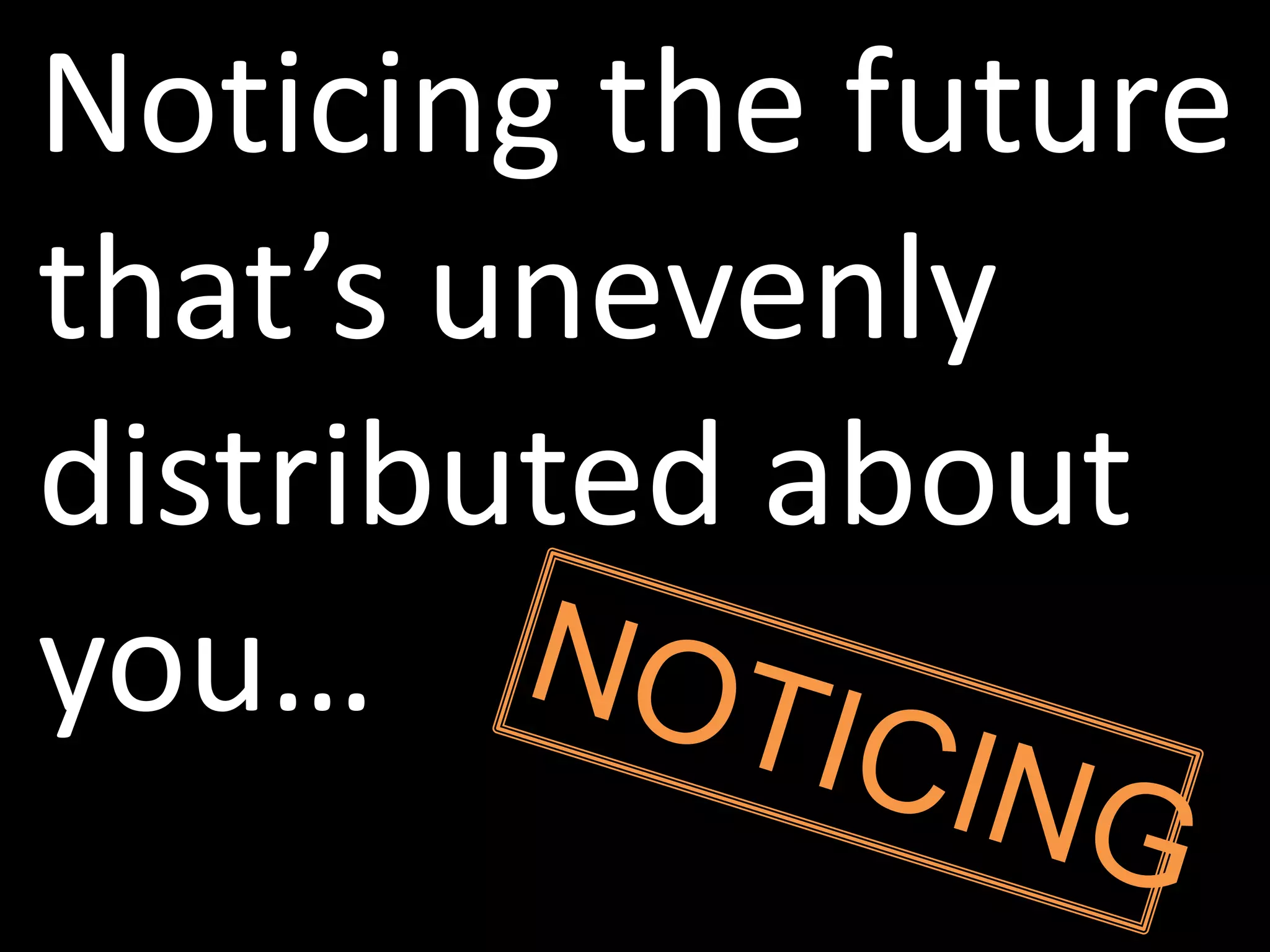 Noticing the future
that’s unevenly
distributed about
you…
 