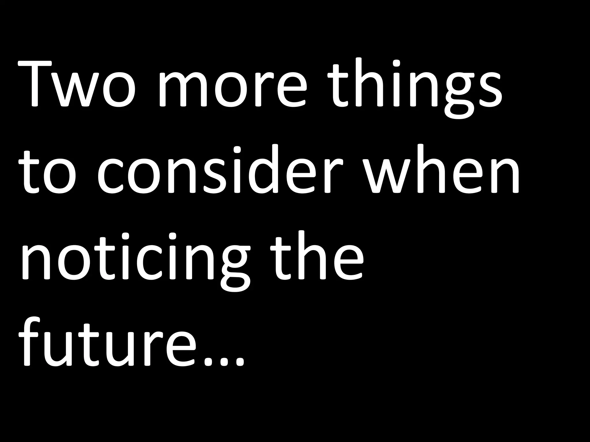 Two more things
to consider when
noticing the
future…
 