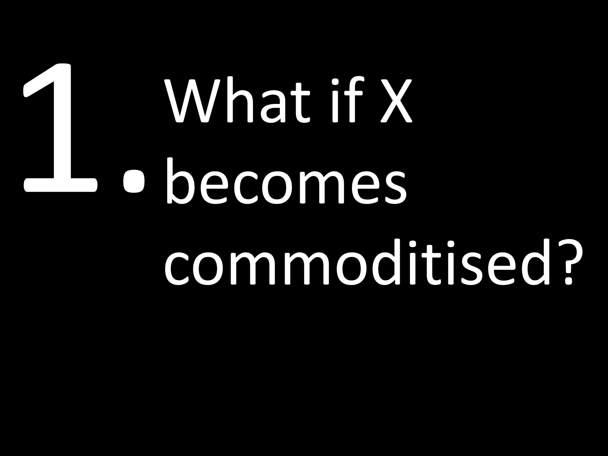 What if X
becomes
commoditised?
 