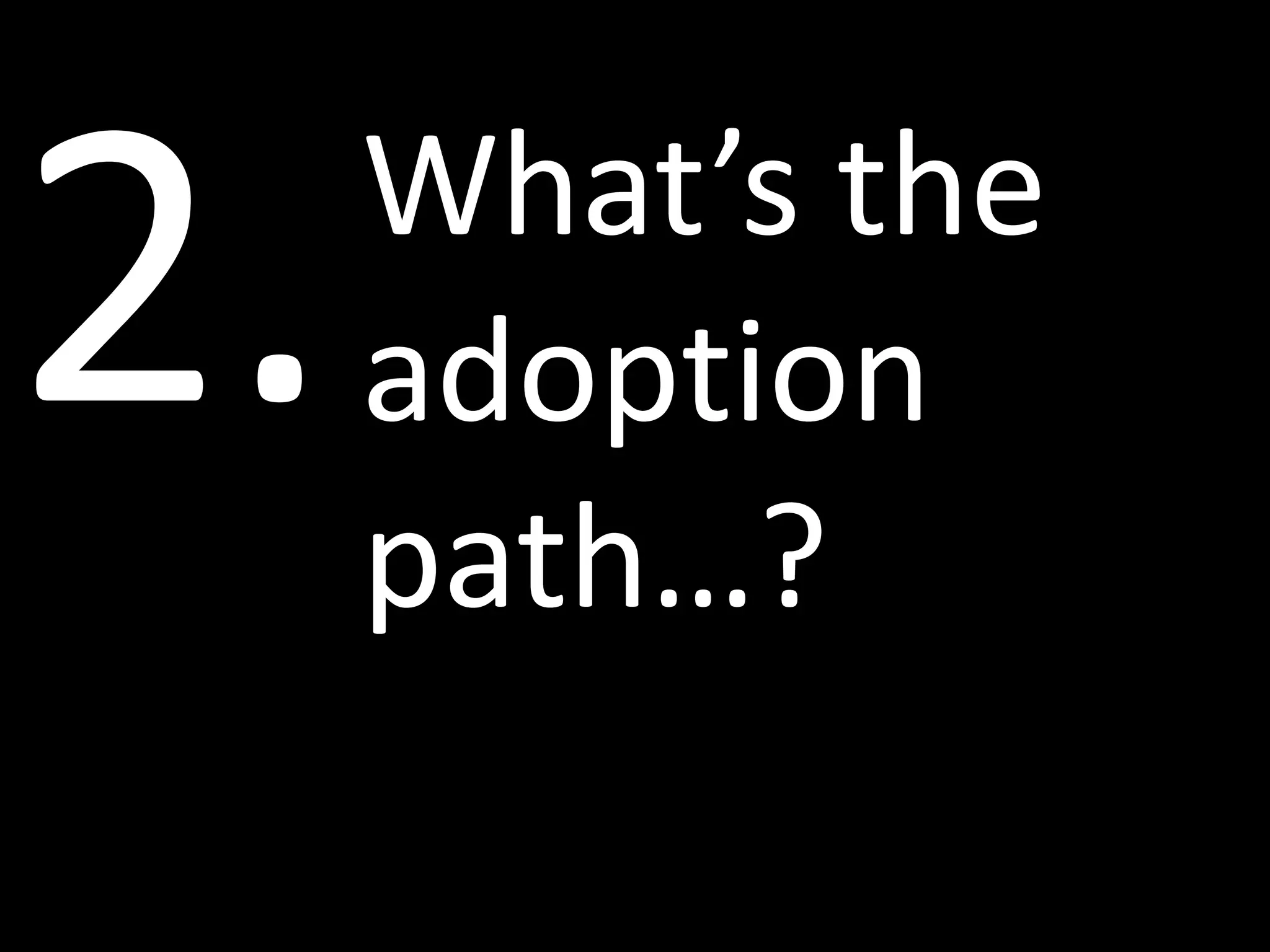 What’s the
adoption
path…?
 