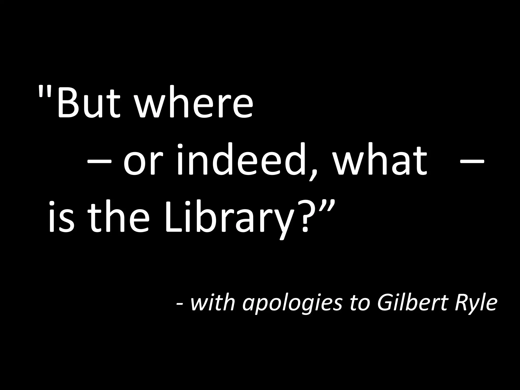 "But where
– or indeed, what –
is the Library?”
- with apologies to Gilbert Ryle
 