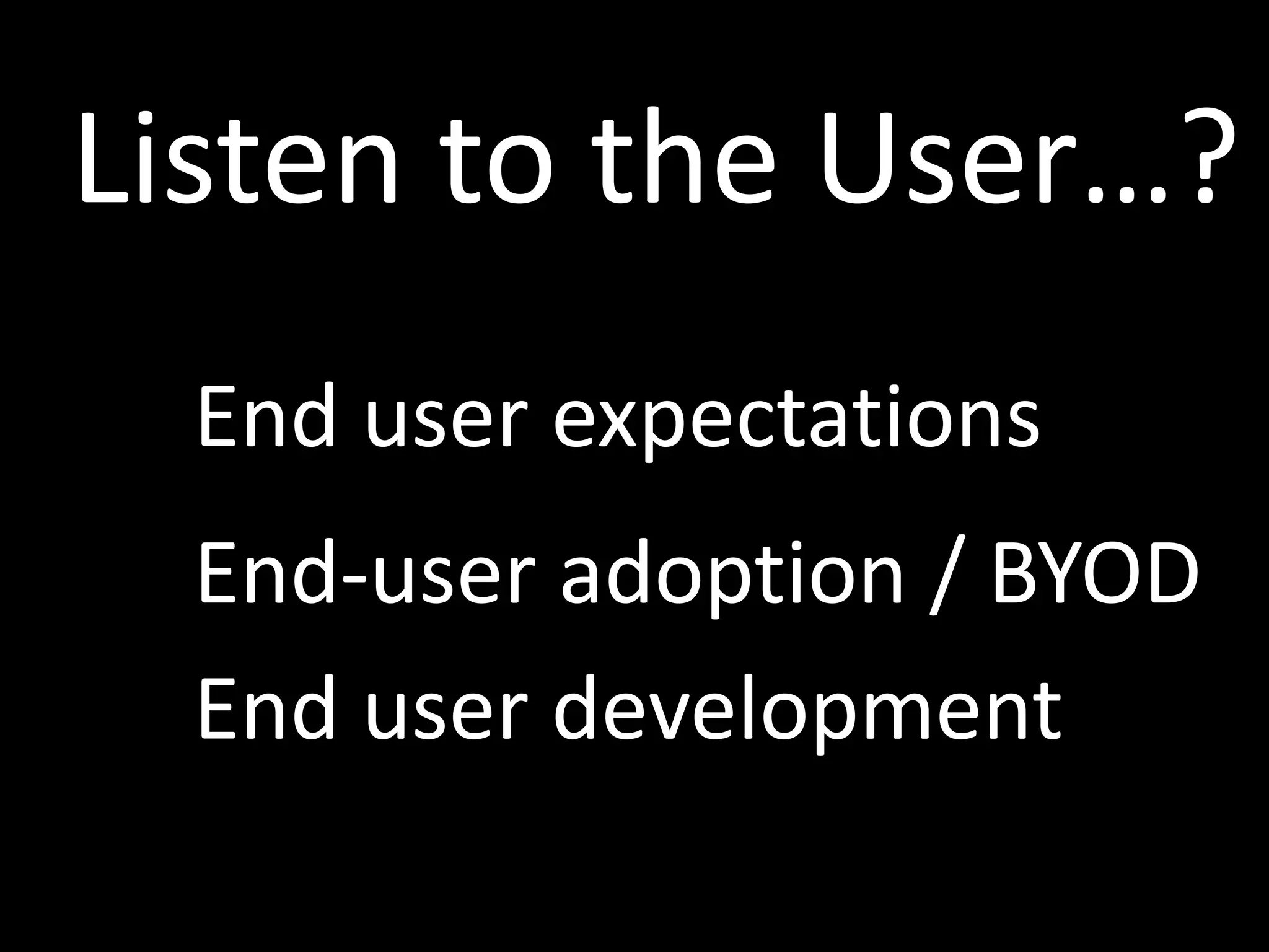 End user development
End user expectations
End-user adoption / BYOD
Listen to the User…?
 