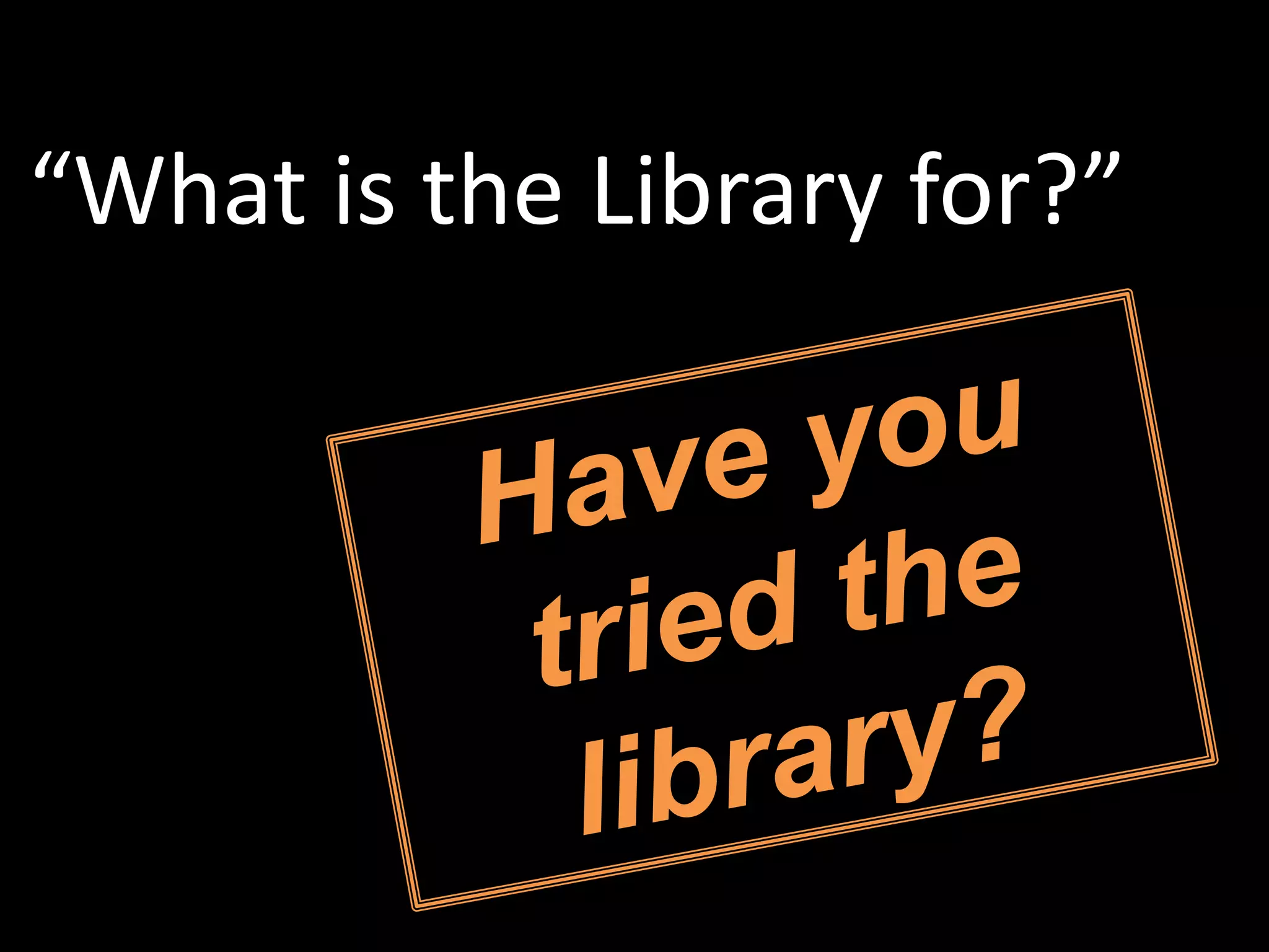 “What is the Library for?”
 