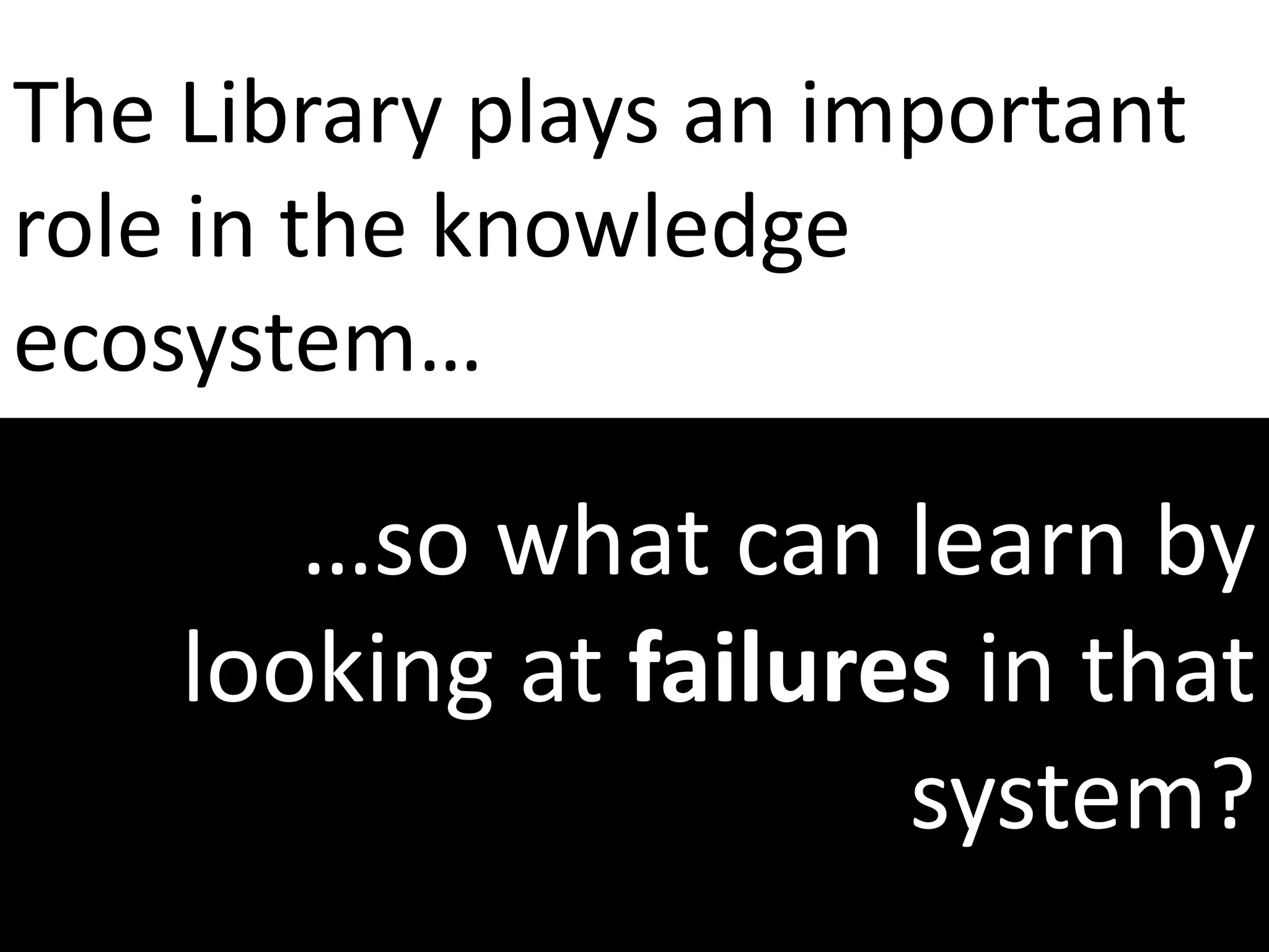 The Library plays an important
role in the knowledge
ecosystem…
…so what can learn by
looking at failures in that
system?
 