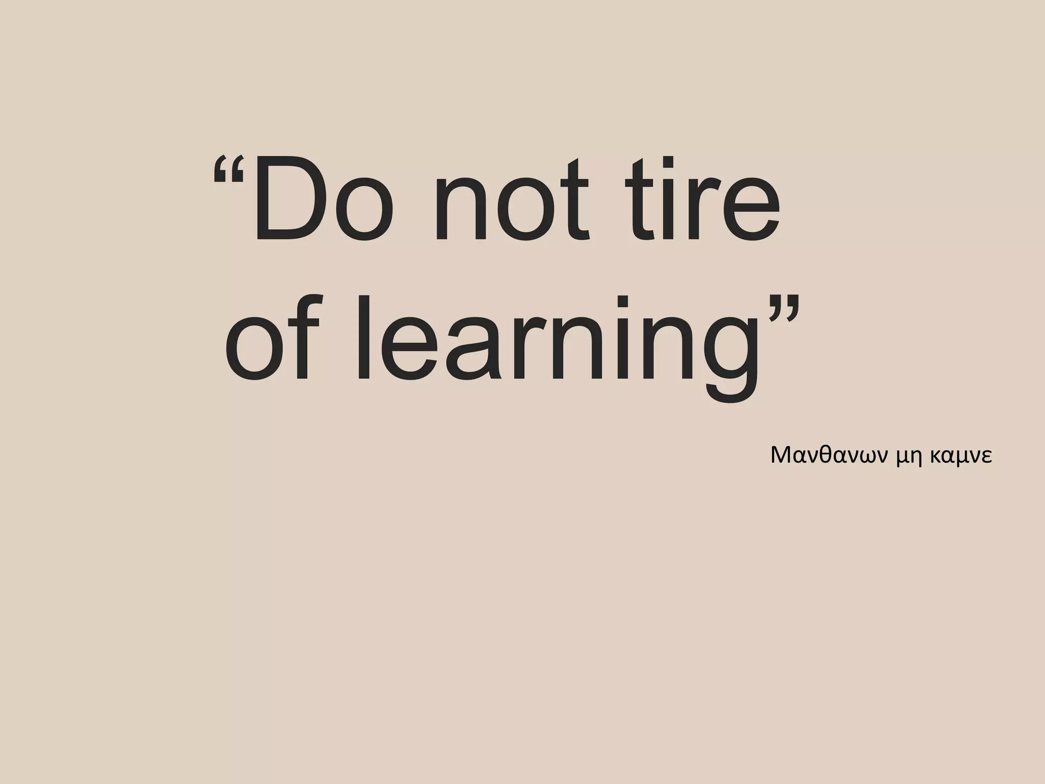 “Do not tire
of learning”
Μανθανων μη καμνε
 