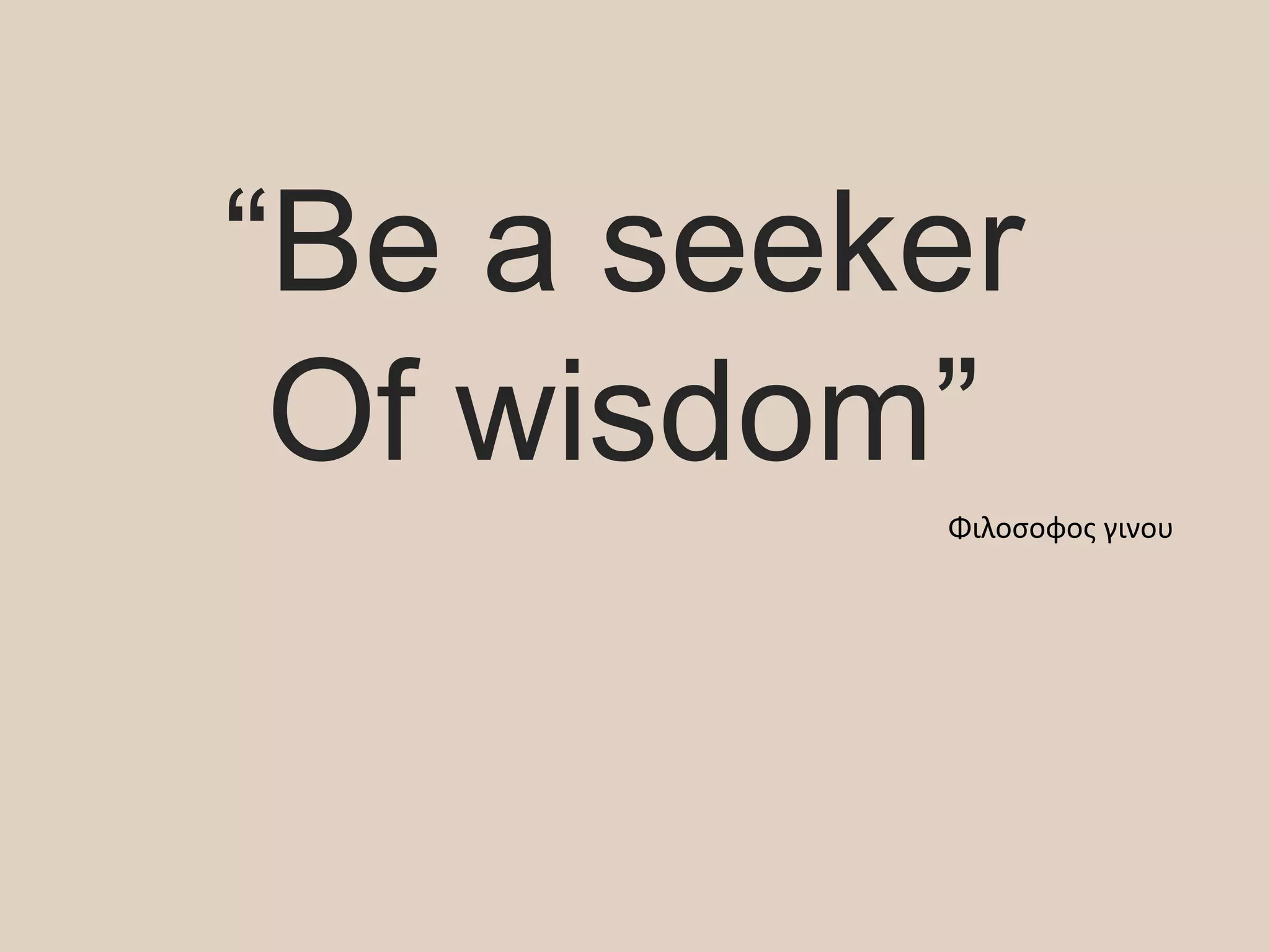 “Be a seeker
Of wisdom”
Φιλοσοφος γινου
 