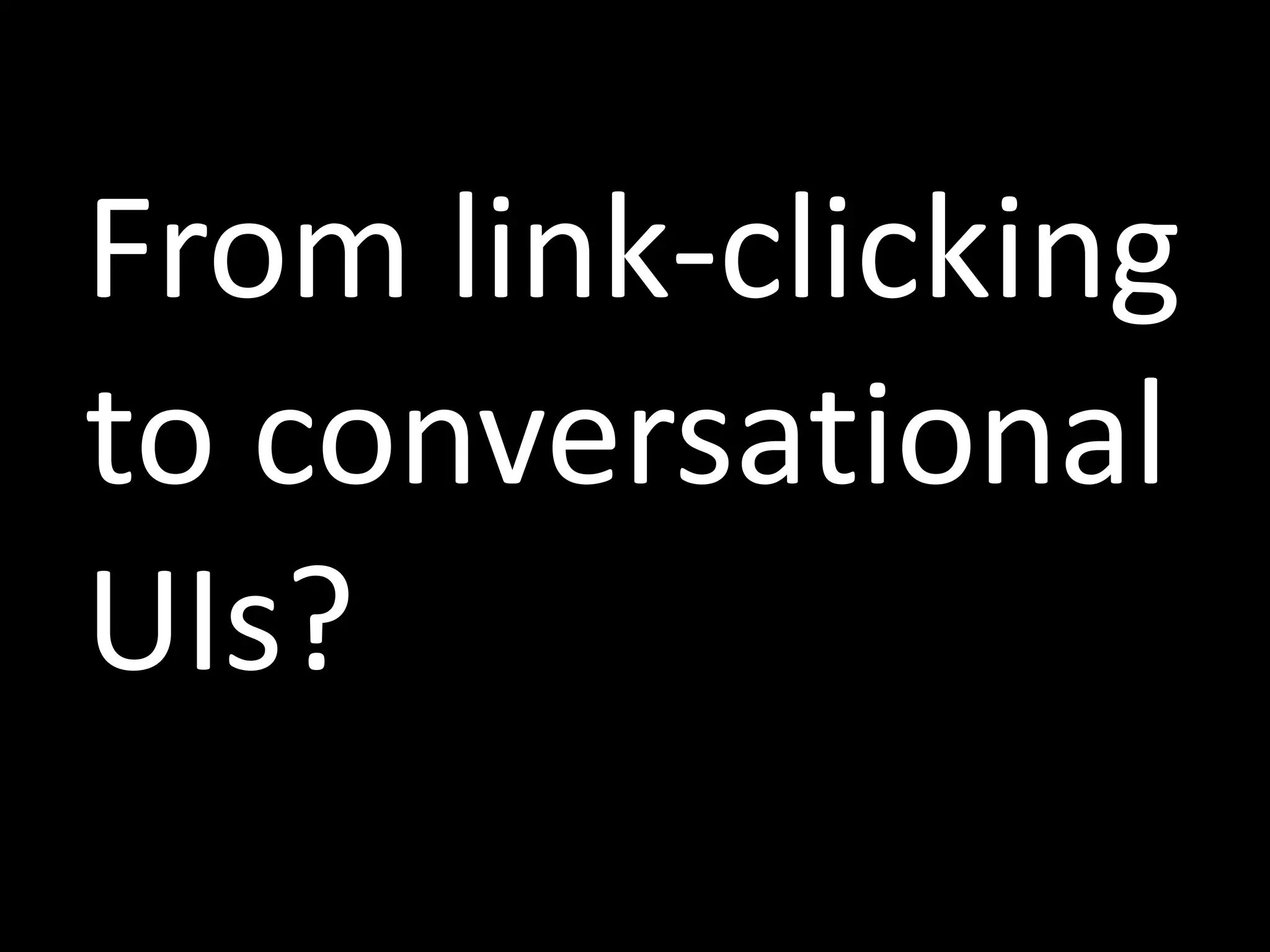 From link-clicking
to conversational
UIs?
 