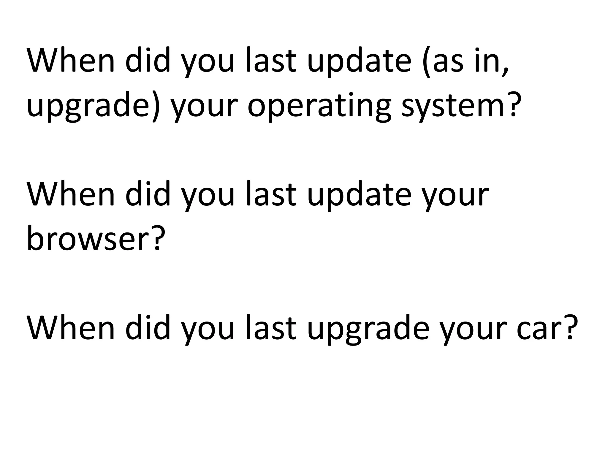 When did you last update (as in,
upgrade) your operating system?
When did you last update your
browser?
When did you last upgrade your car?
 