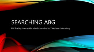 SEARCHING ABG
Phil Bradley Internet Librarian Internation 2017 Websearch Academy
 
