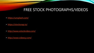 FREE STOCK PHOTOGRAPHS/VIDEOS
• https://unsplash.com/
• https://stocksnap.io/
• http://www.xstockvideo.com/
• http://www.videezy.com/
 