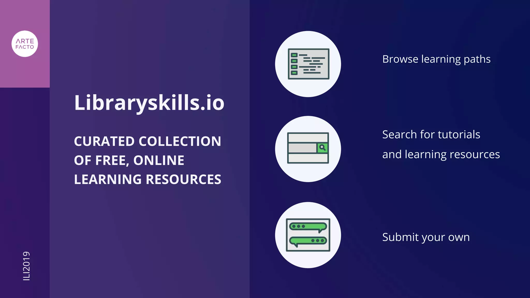 Libraryskills.io
CURATED COLLECTION
OF FREE, ONLINE
LEARNING RESOURCES
Browse learning paths
Search for tutorials
and learning resources
Submit your own
ILI2019
 