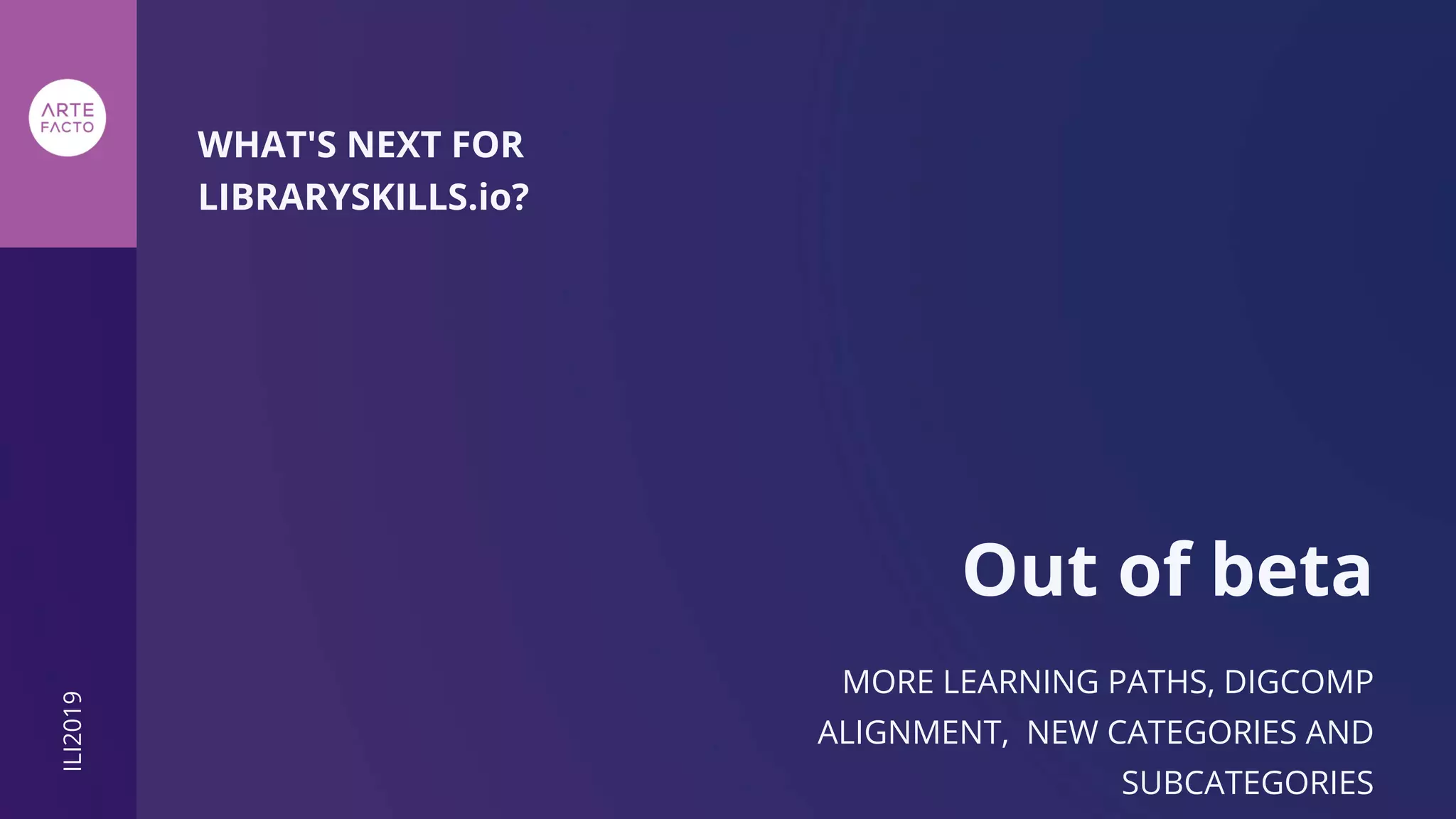 WHAT'S NEXT FOR
LIBRARYSKILLS.io?
Out of beta
MORE LEARNING PATHS, DIGCOMP
ALIGNMENT, NEW CATEGORIES AND
SUBCATEGORIES
ILI2019
 