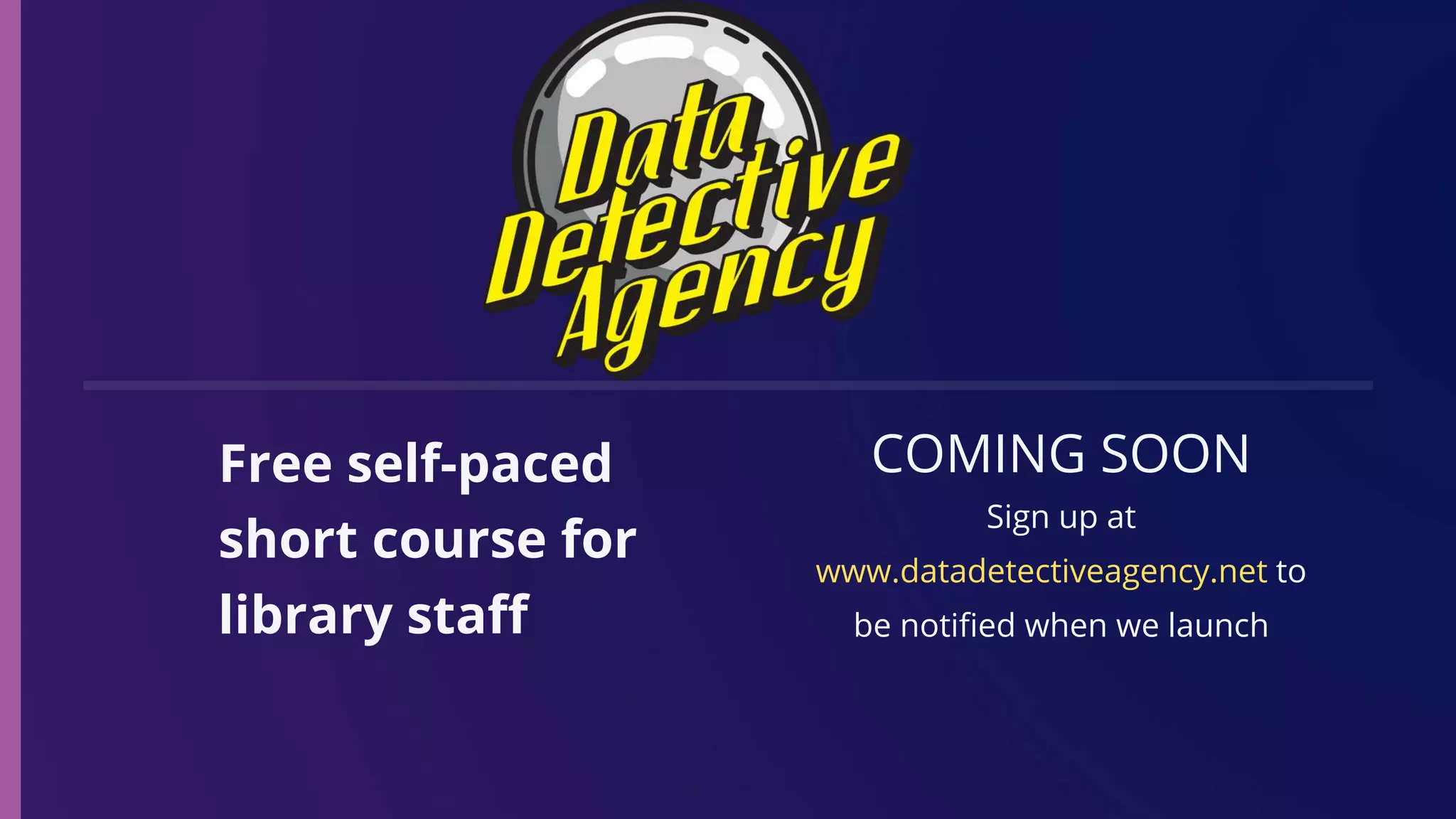 COMING SOON
Sign up at
www.datadetectiveagency.net to
be notified when we launch
Free self-paced
short course for
library staff
 